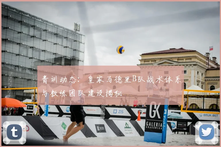 青训动态：皇家马德里B队战术体系与教练团队建设揭秘