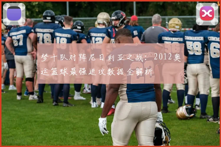 梦十队对阵尼日利亚之战：2012奥运篮球最强进攻数据全解析