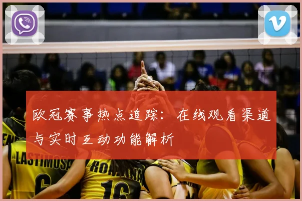 欧冠赛事热点追踪：在线观看渠道与实时互动功能解析