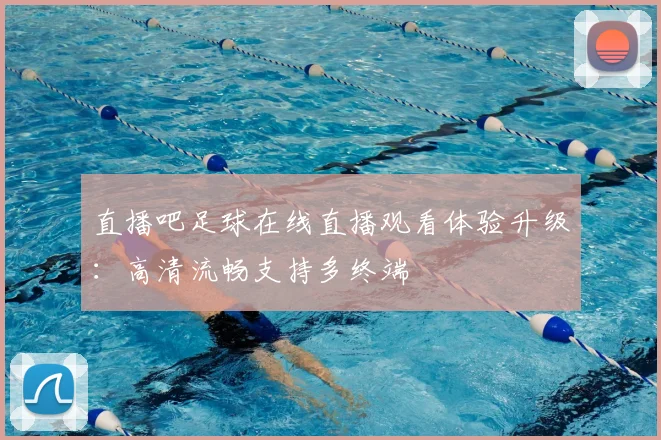 直播吧足球在线直播观看体验升级：高清流畅支持多终端