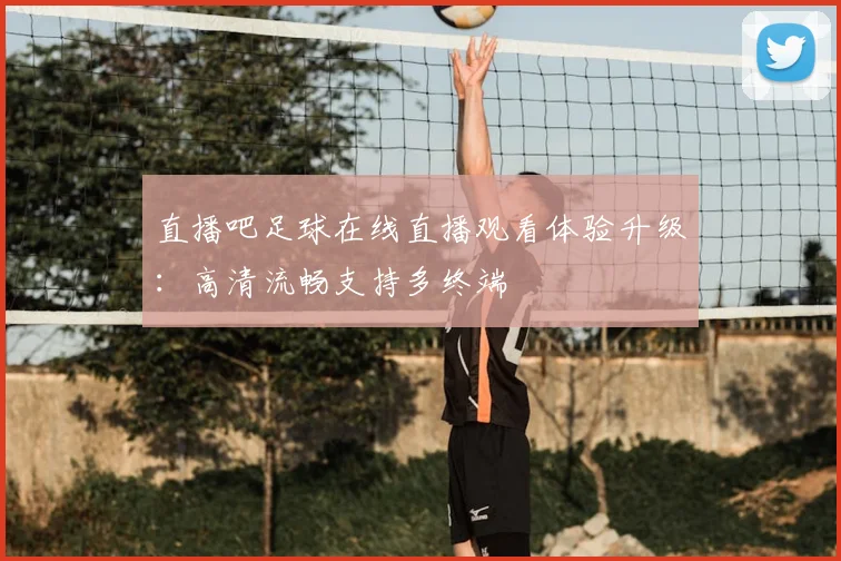 直播吧足球在线直播观看体验升级：高清流畅支持多终端