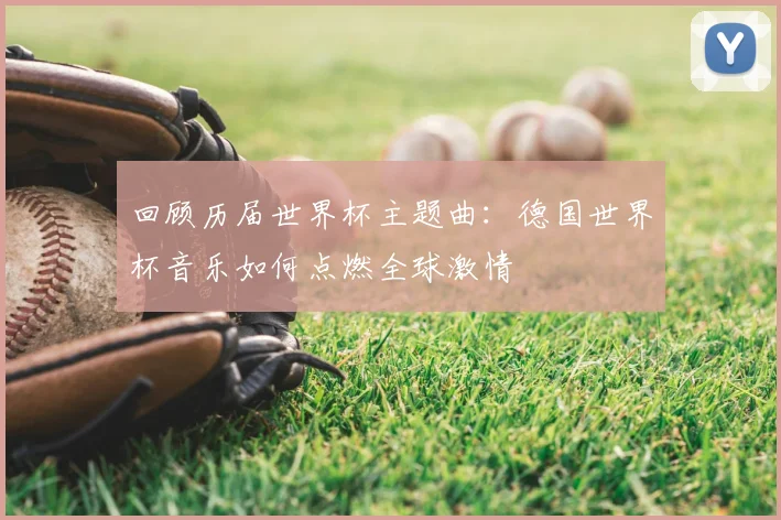 回顾历届世界杯主题曲：德国世界杯音乐如何点燃全球激情